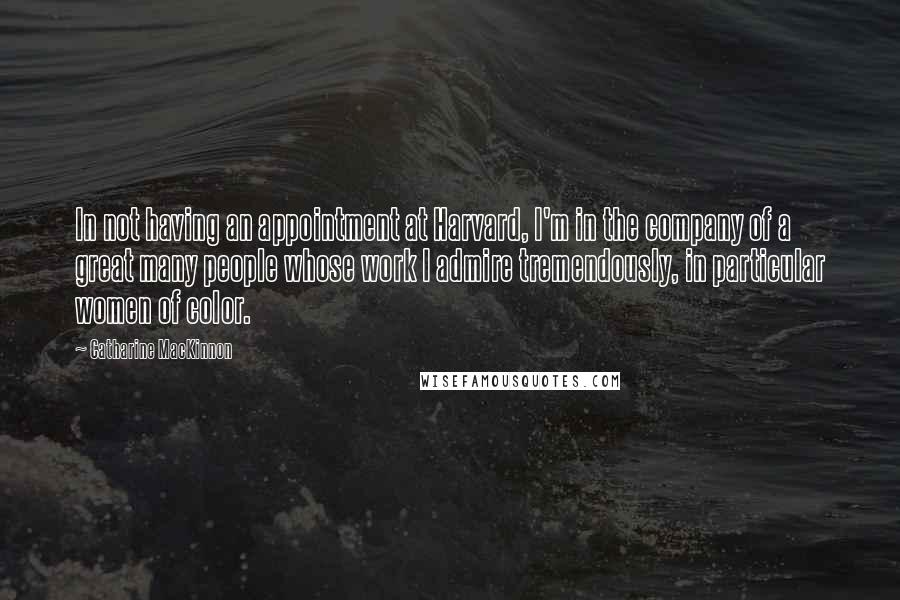 Catharine MacKinnon Quotes: In not having an appointment at Harvard, I'm in the company of a great many people whose work I admire tremendously, in particular women of color.