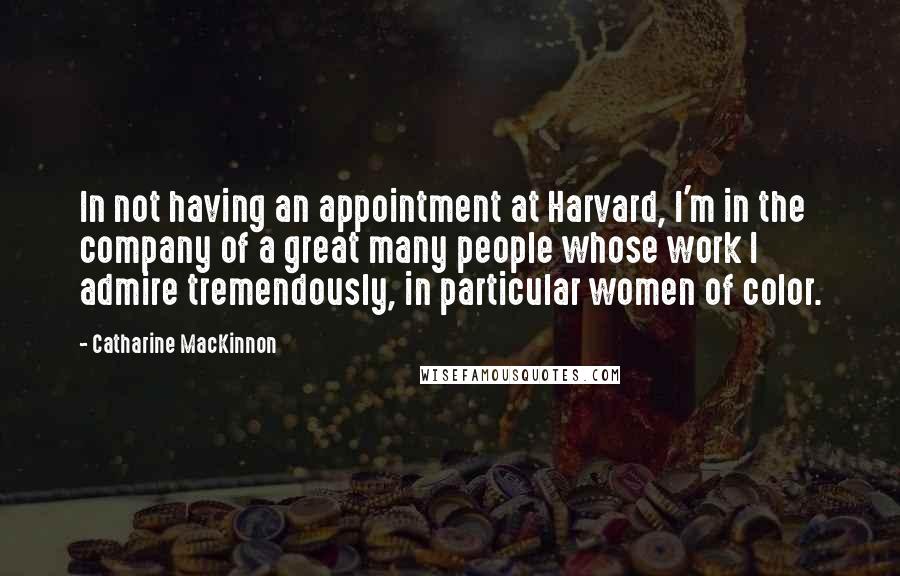 Catharine MacKinnon Quotes: In not having an appointment at Harvard, I'm in the company of a great many people whose work I admire tremendously, in particular women of color.