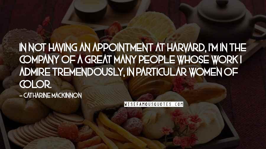 Catharine MacKinnon Quotes: In not having an appointment at Harvard, I'm in the company of a great many people whose work I admire tremendously, in particular women of color.