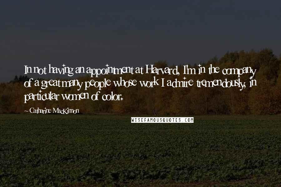 Catharine MacKinnon Quotes: In not having an appointment at Harvard, I'm in the company of a great many people whose work I admire tremendously, in particular women of color.