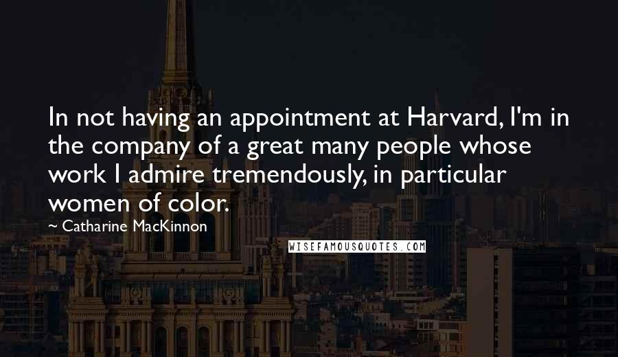 Catharine MacKinnon Quotes: In not having an appointment at Harvard, I'm in the company of a great many people whose work I admire tremendously, in particular women of color.