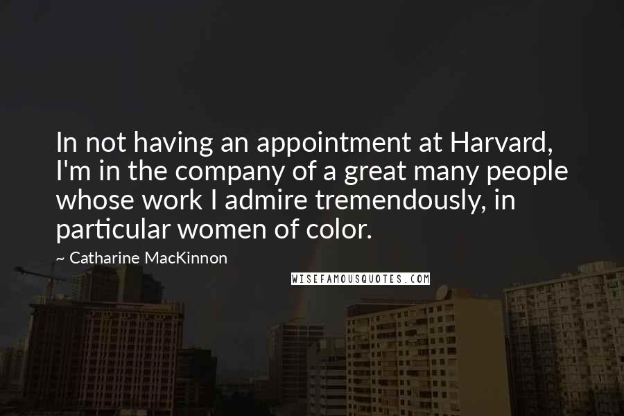 Catharine MacKinnon Quotes: In not having an appointment at Harvard, I'm in the company of a great many people whose work I admire tremendously, in particular women of color.