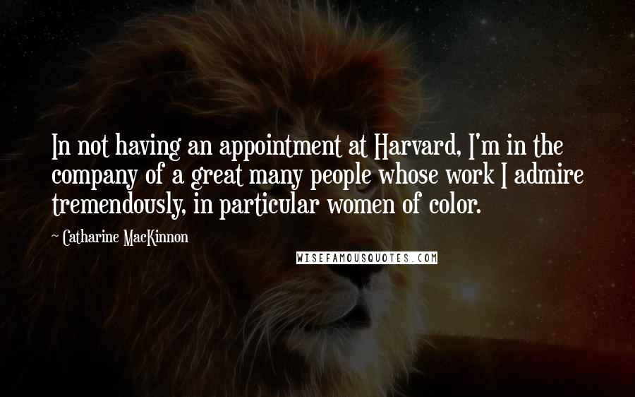 Catharine MacKinnon Quotes: In not having an appointment at Harvard, I'm in the company of a great many people whose work I admire tremendously, in particular women of color.