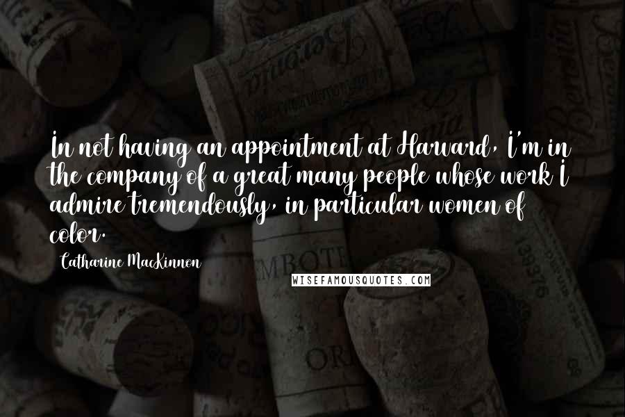 Catharine MacKinnon Quotes: In not having an appointment at Harvard, I'm in the company of a great many people whose work I admire tremendously, in particular women of color.