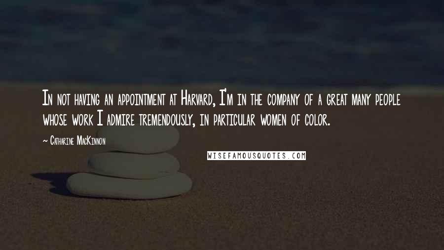 Catharine MacKinnon Quotes: In not having an appointment at Harvard, I'm in the company of a great many people whose work I admire tremendously, in particular women of color.