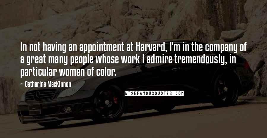 Catharine MacKinnon Quotes: In not having an appointment at Harvard, I'm in the company of a great many people whose work I admire tremendously, in particular women of color.