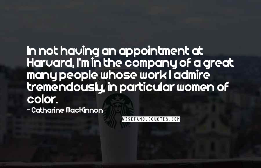 Catharine MacKinnon Quotes: In not having an appointment at Harvard, I'm in the company of a great many people whose work I admire tremendously, in particular women of color.