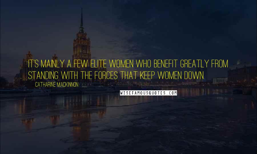 Catharine MacKinnon Quotes: It's mainly a few elite women who benefit greatly from standing with the forces that keep women down.