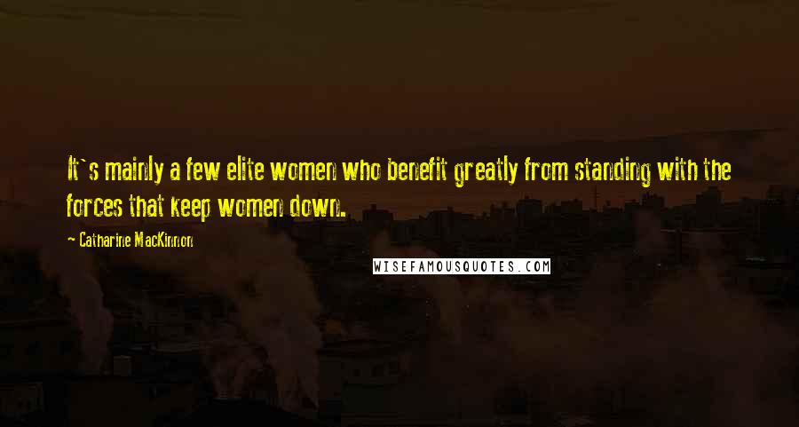 Catharine MacKinnon Quotes: It's mainly a few elite women who benefit greatly from standing with the forces that keep women down.