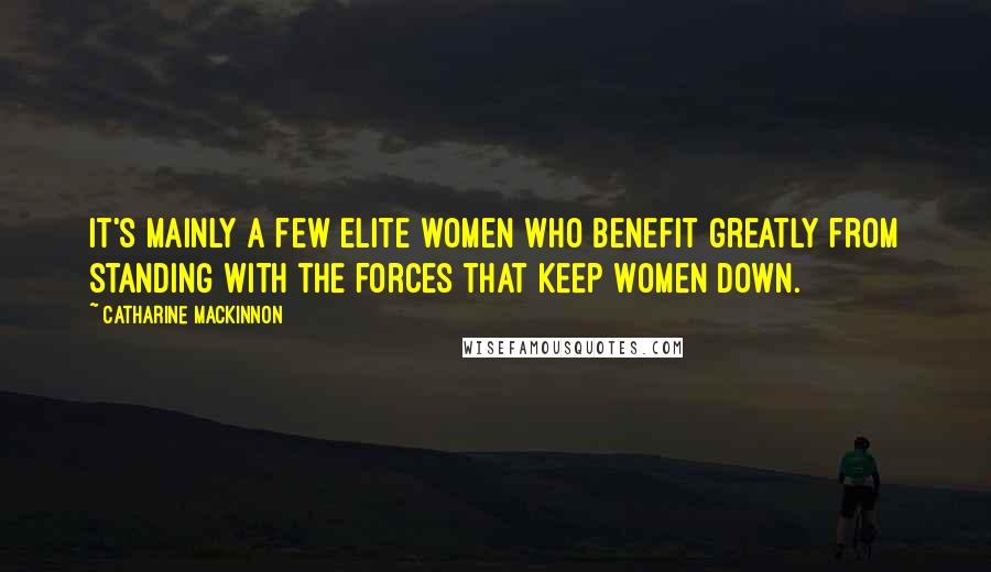 Catharine MacKinnon Quotes: It's mainly a few elite women who benefit greatly from standing with the forces that keep women down.