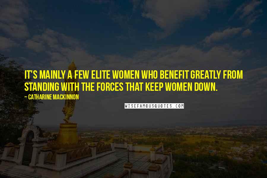 Catharine MacKinnon Quotes: It's mainly a few elite women who benefit greatly from standing with the forces that keep women down.