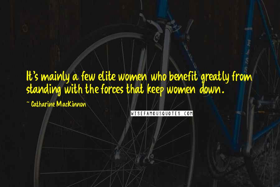 Catharine MacKinnon Quotes: It's mainly a few elite women who benefit greatly from standing with the forces that keep women down.