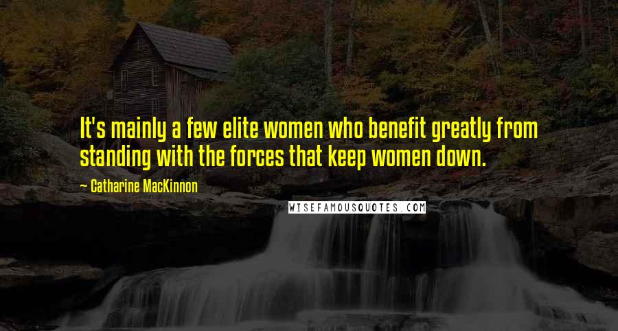 Catharine MacKinnon Quotes: It's mainly a few elite women who benefit greatly from standing with the forces that keep women down.