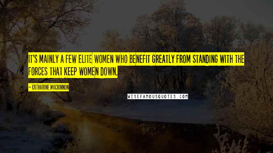 Catharine MacKinnon Quotes: It's mainly a few elite women who benefit greatly from standing with the forces that keep women down.