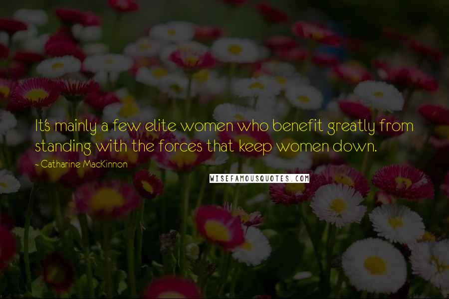 Catharine MacKinnon Quotes: It's mainly a few elite women who benefit greatly from standing with the forces that keep women down.