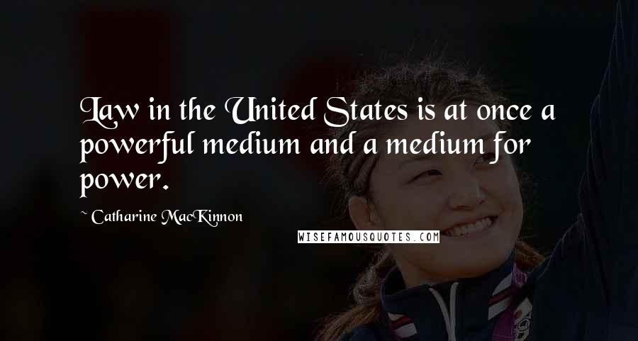 Catharine MacKinnon Quotes: Law in the United States is at once a powerful medium and a medium for power.