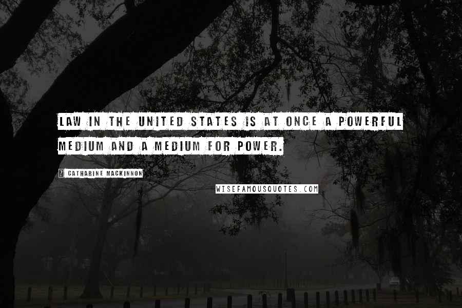 Catharine MacKinnon Quotes: Law in the United States is at once a powerful medium and a medium for power.