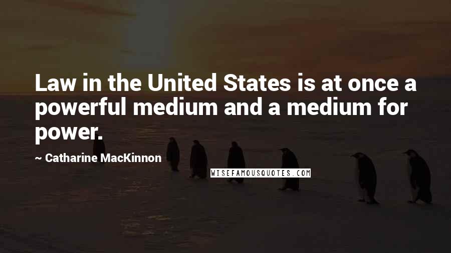 Catharine MacKinnon Quotes: Law in the United States is at once a powerful medium and a medium for power.