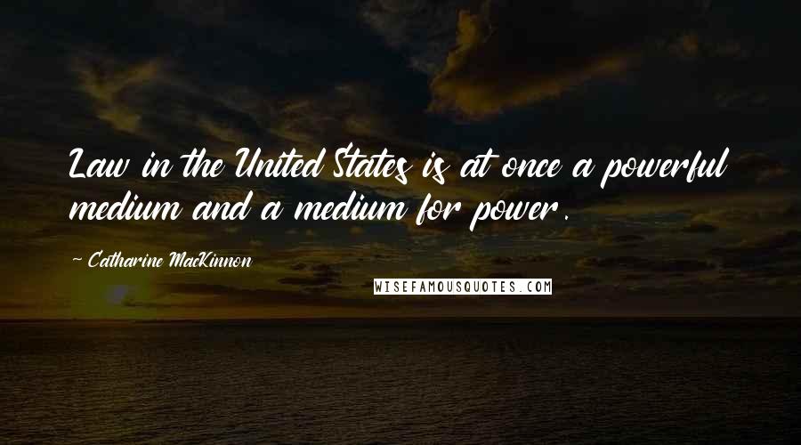 Catharine MacKinnon Quotes: Law in the United States is at once a powerful medium and a medium for power.