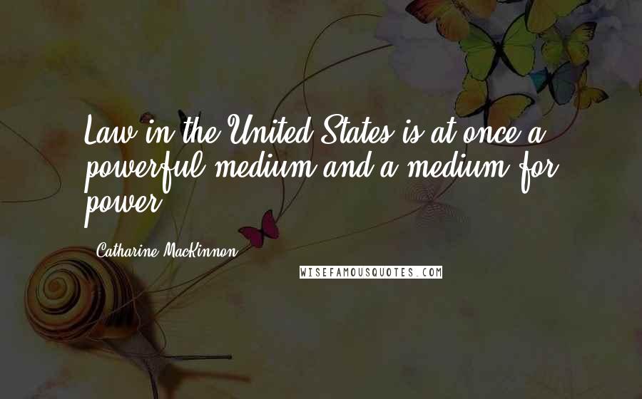 Catharine MacKinnon Quotes: Law in the United States is at once a powerful medium and a medium for power.