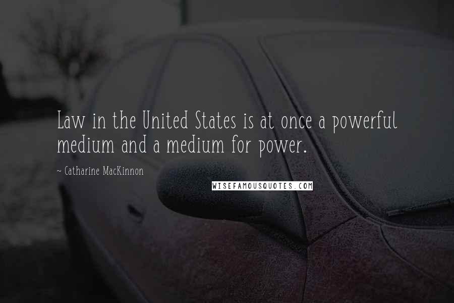 Catharine MacKinnon Quotes: Law in the United States is at once a powerful medium and a medium for power.