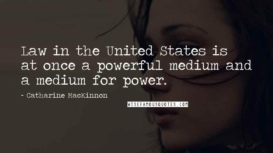 Catharine MacKinnon Quotes: Law in the United States is at once a powerful medium and a medium for power.