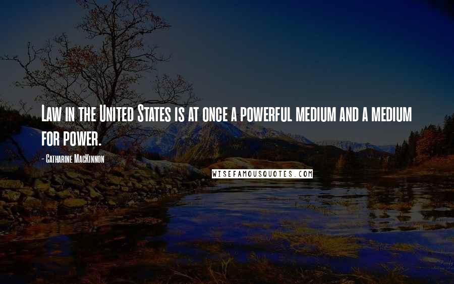 Catharine MacKinnon Quotes: Law in the United States is at once a powerful medium and a medium for power.