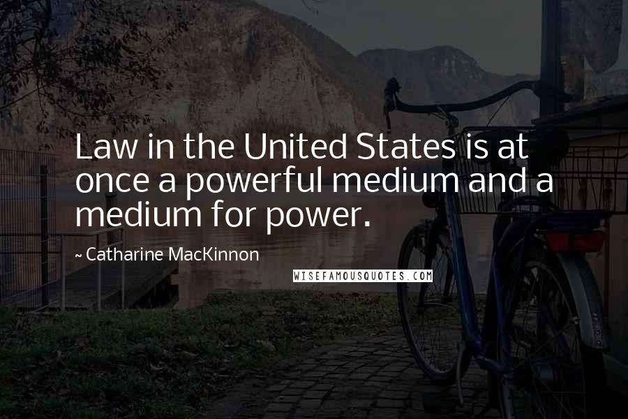 Catharine MacKinnon Quotes: Law in the United States is at once a powerful medium and a medium for power.