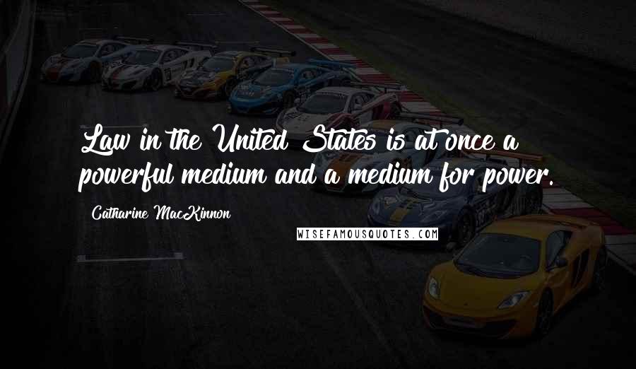 Catharine MacKinnon Quotes: Law in the United States is at once a powerful medium and a medium for power.