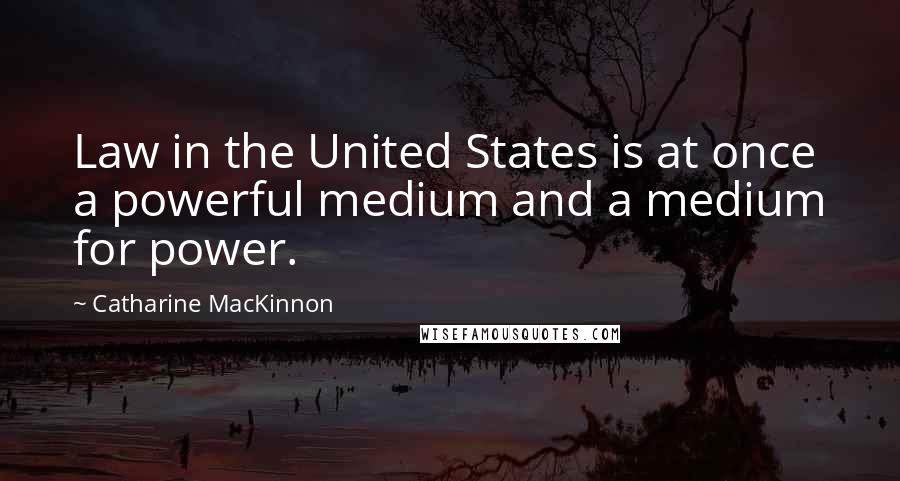 Catharine MacKinnon Quotes: Law in the United States is at once a powerful medium and a medium for power.