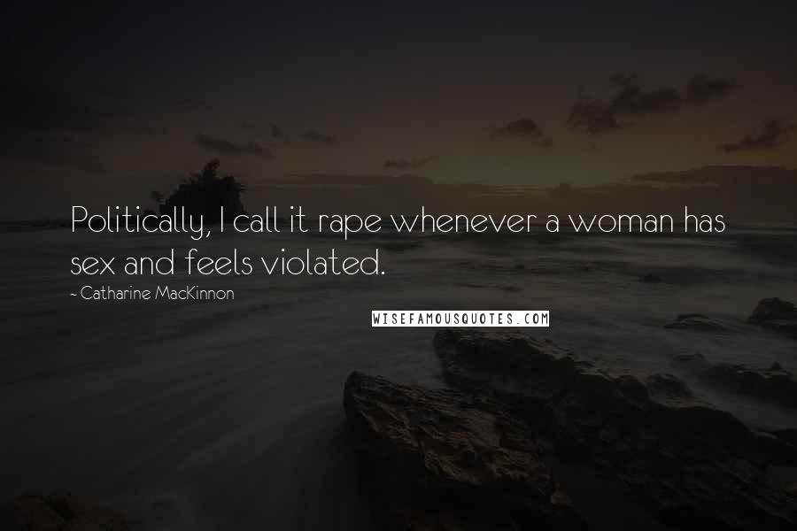 Catharine MacKinnon Quotes: Politically, I call it rape whenever a woman has sex and feels violated.