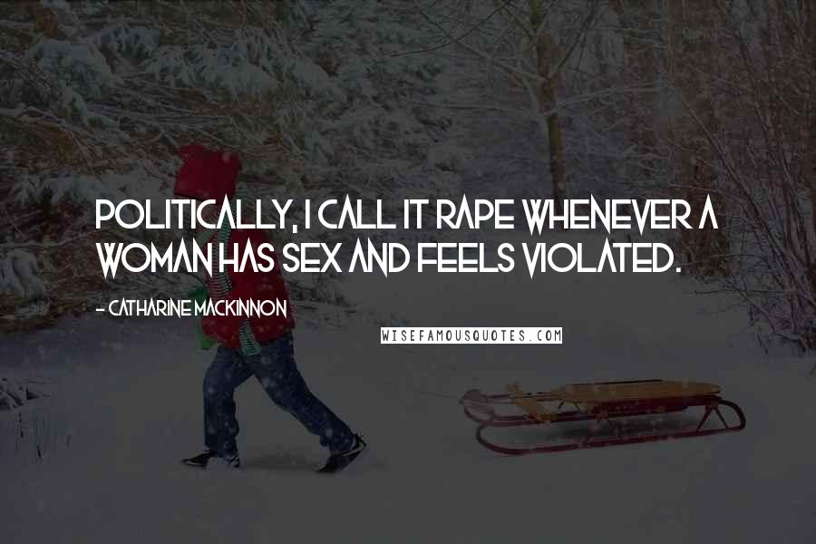 Catharine MacKinnon Quotes: Politically, I call it rape whenever a woman has sex and feels violated.