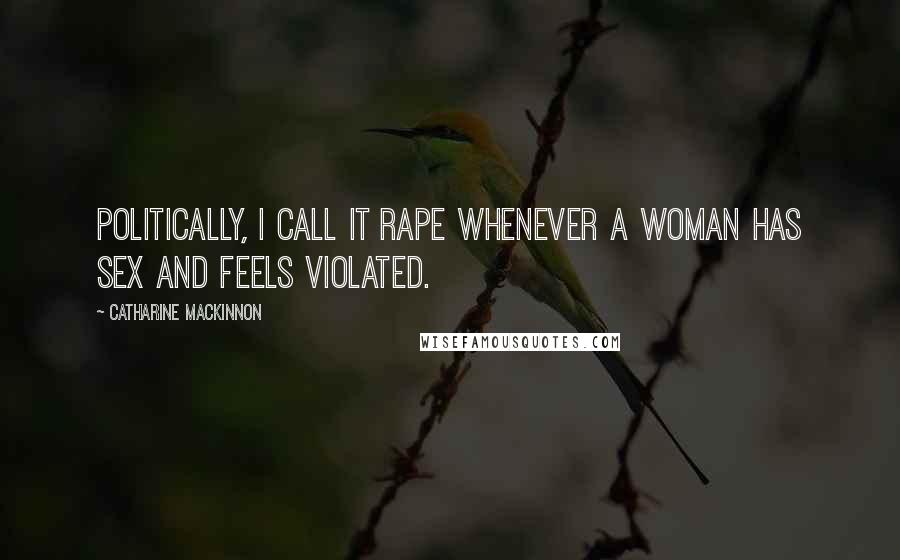 Catharine MacKinnon Quotes: Politically, I call it rape whenever a woman has sex and feels violated.