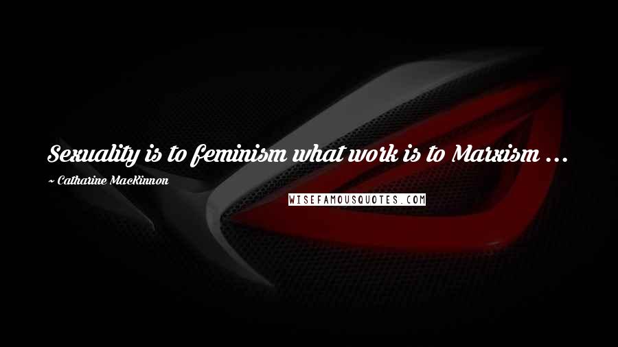 Catharine MacKinnon Quotes: Sexuality is to feminism what work is to Marxism ...