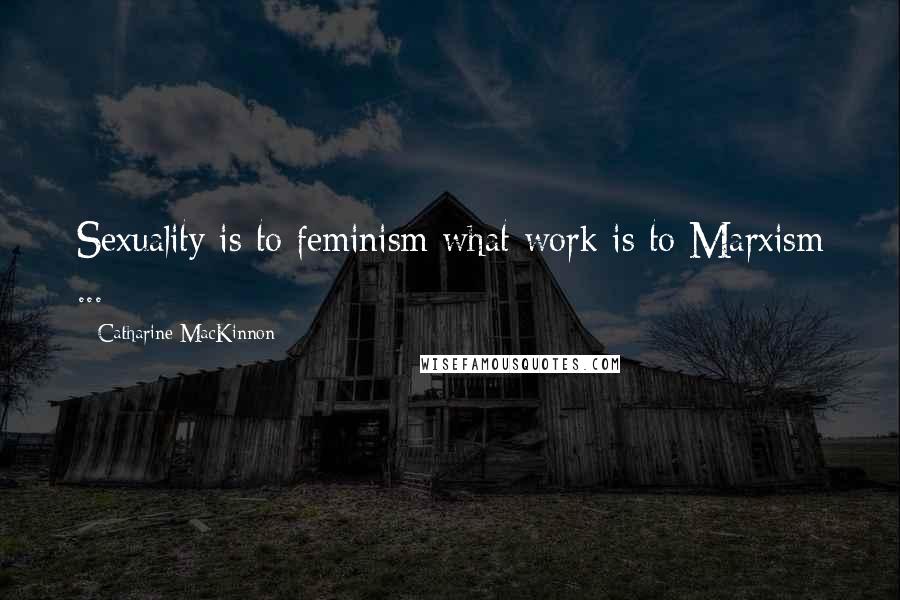 Catharine MacKinnon Quotes: Sexuality is to feminism what work is to Marxism ...