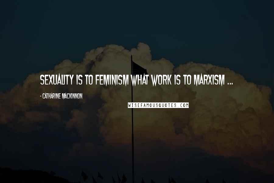 Catharine MacKinnon Quotes: Sexuality is to feminism what work is to Marxism ...