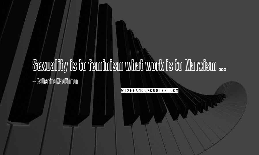 Catharine MacKinnon Quotes: Sexuality is to feminism what work is to Marxism ...