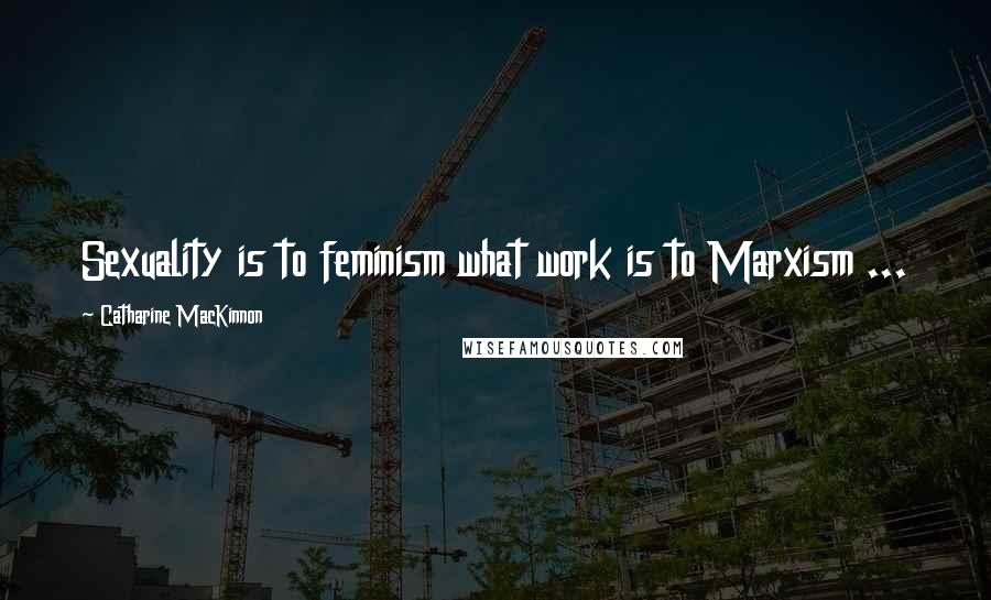 Catharine MacKinnon Quotes: Sexuality is to feminism what work is to Marxism ...