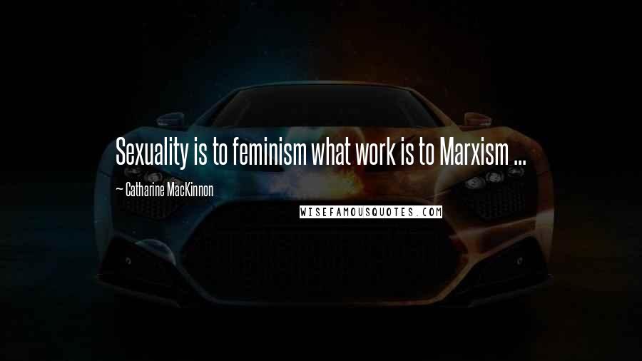 Catharine MacKinnon Quotes: Sexuality is to feminism what work is to Marxism ...