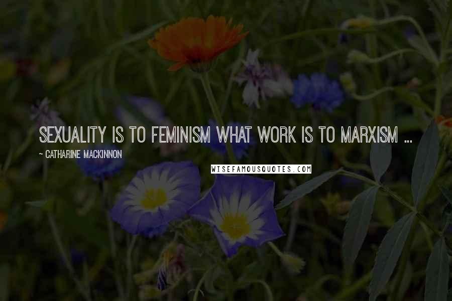 Catharine MacKinnon Quotes: Sexuality is to feminism what work is to Marxism ...