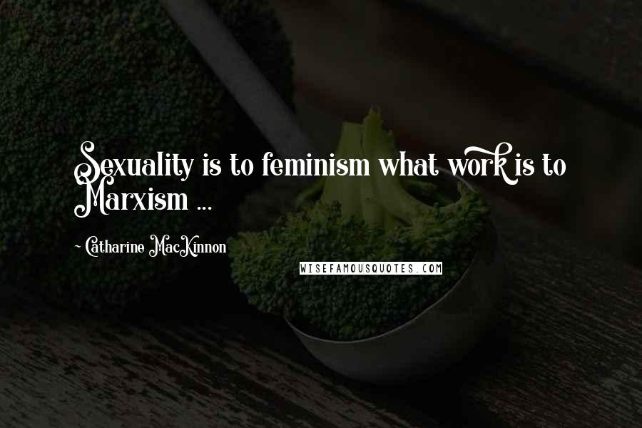 Catharine MacKinnon Quotes: Sexuality is to feminism what work is to Marxism ...