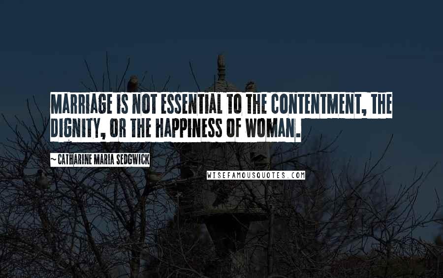 Catharine Maria Sedgwick Quotes: Marriage is not essential to the contentment, the dignity, or the happiness of woman.