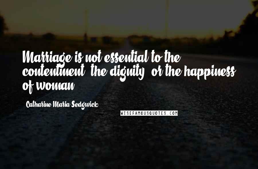Catharine Maria Sedgwick Quotes: Marriage is not essential to the contentment, the dignity, or the happiness of woman.