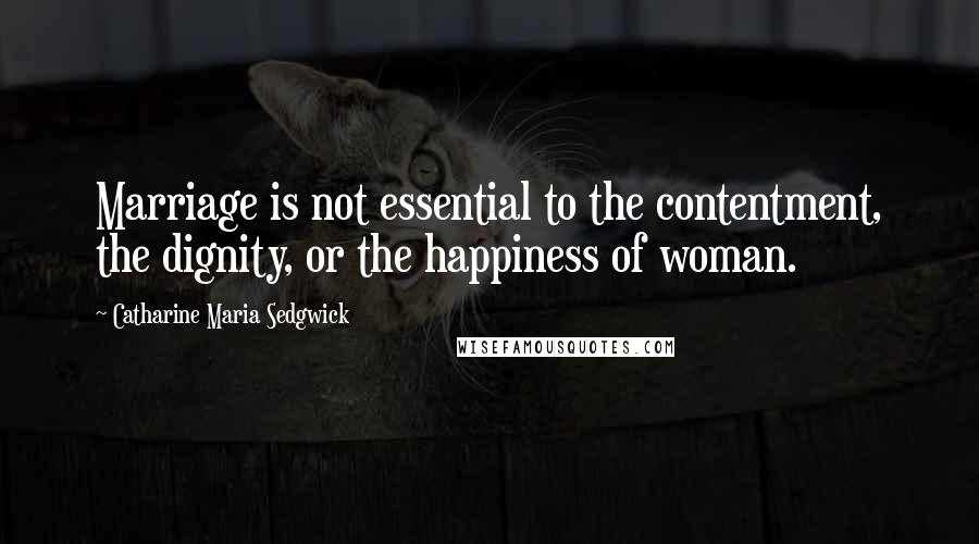 Catharine Maria Sedgwick Quotes: Marriage is not essential to the contentment, the dignity, or the happiness of woman.
