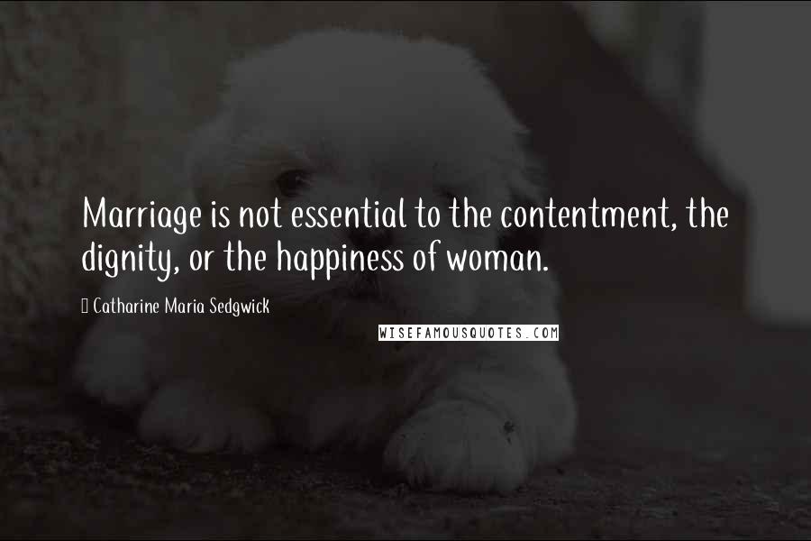 Catharine Maria Sedgwick Quotes: Marriage is not essential to the contentment, the dignity, or the happiness of woman.