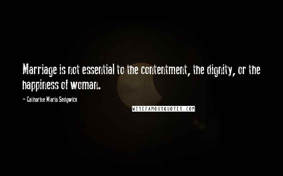 Catharine Maria Sedgwick Quotes: Marriage is not essential to the contentment, the dignity, or the happiness of woman.