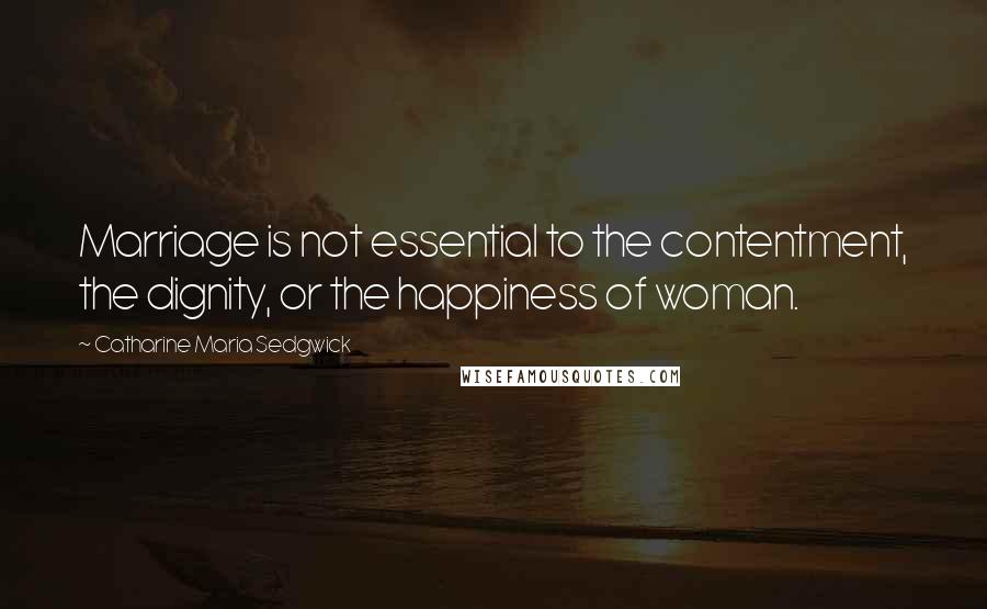 Catharine Maria Sedgwick Quotes: Marriage is not essential to the contentment, the dignity, or the happiness of woman.