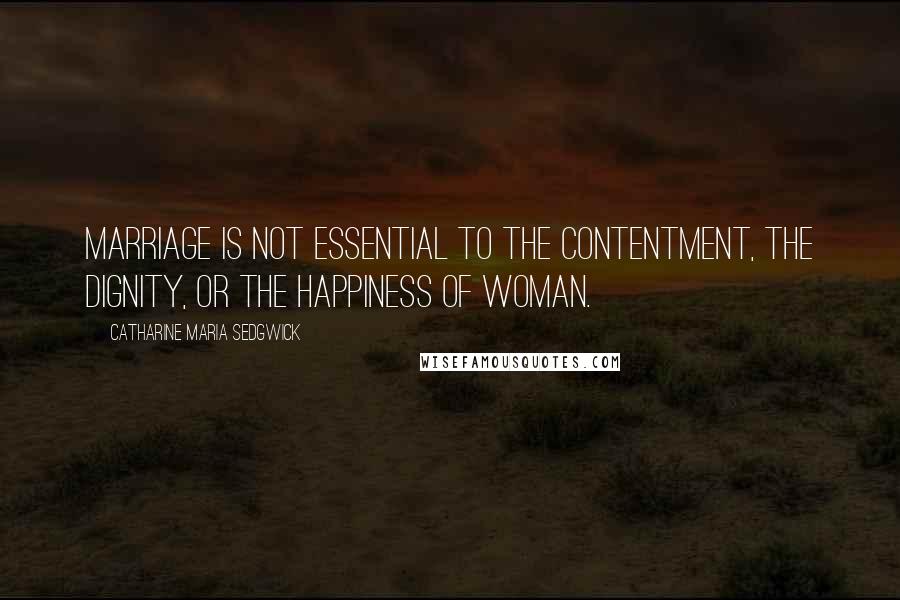 Catharine Maria Sedgwick Quotes: Marriage is not essential to the contentment, the dignity, or the happiness of woman.