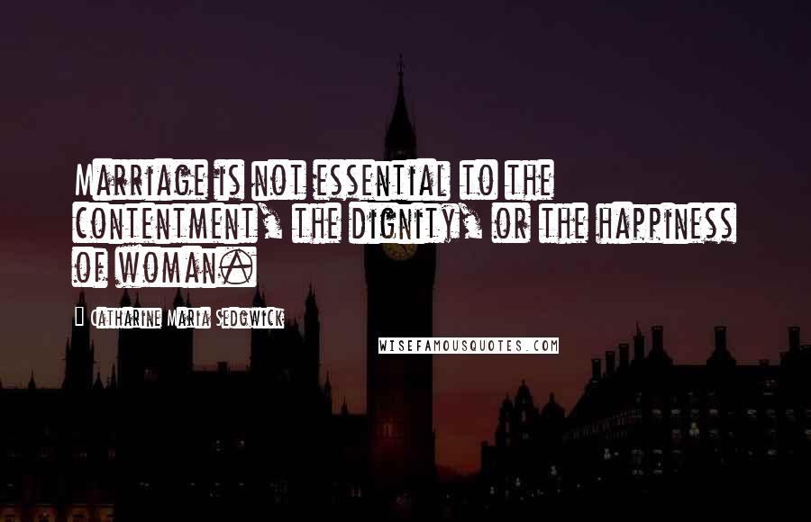 Catharine Maria Sedgwick Quotes: Marriage is not essential to the contentment, the dignity, or the happiness of woman.