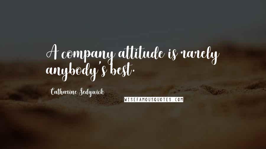 Catharine Sedgwick Quotes: A company attitude is rarely anybody's best.